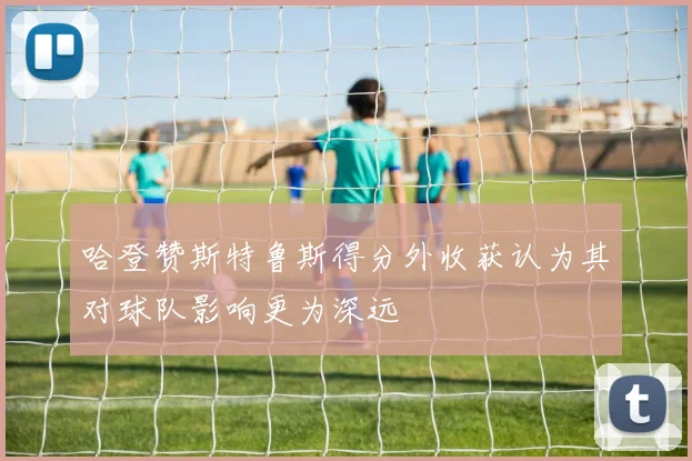 哈登赞斯特鲁斯得分外收获认为其对球队影响更为深远