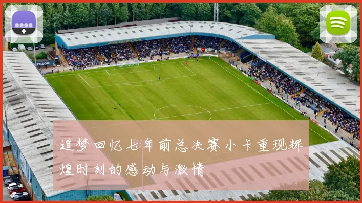 追梦回忆七年前总决赛小卡重现辉煌时刻的感动与激情
