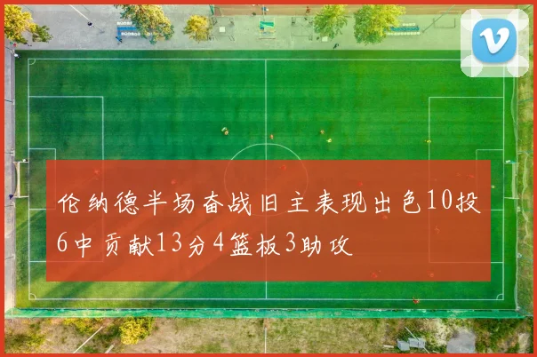 伦纳德半场奋战旧主表现出色10投6中贡献13分4篮板3助攻