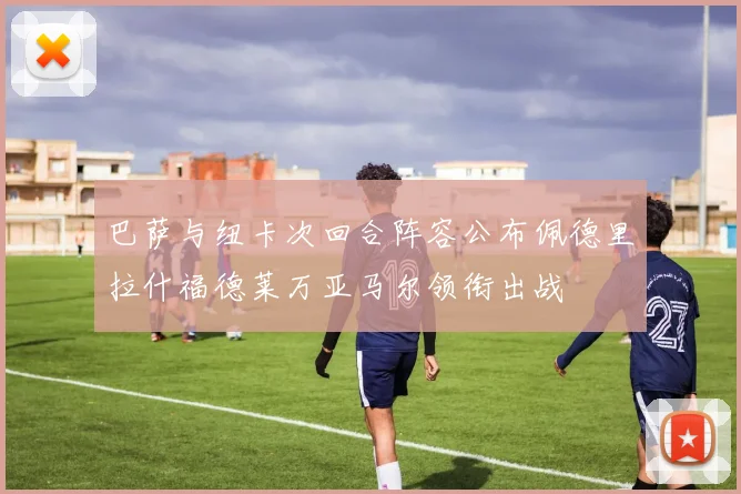 巴萨与纽卡次回合阵容公布佩德里拉什福德莱万亚马尔领衔出战