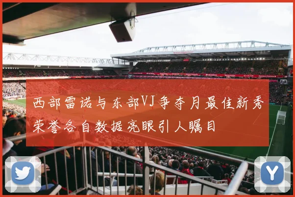 西部雷诺与东部VJ争夺月最佳新秀荣誉各自数据亮眼引人瞩目