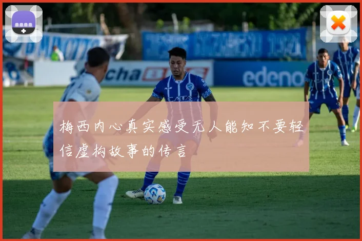 梅西内心真实感受无人能知不要轻信虚构故事的传言