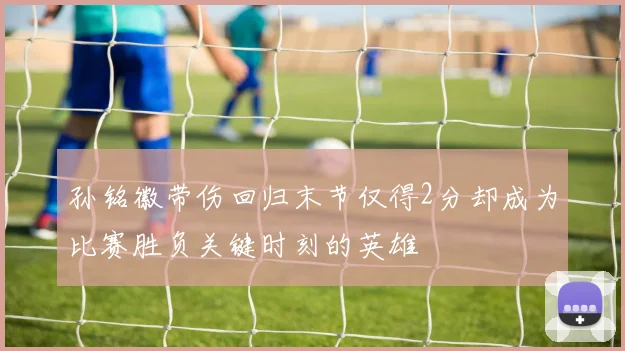 孙铭徽带伤回归末节仅得2分却成为比赛胜负关键时刻的英雄