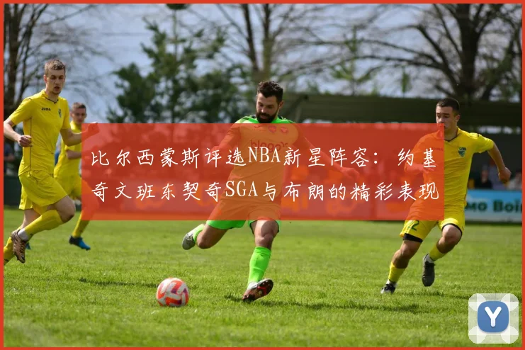 比尔西蒙斯评选NBA新星阵容：约基奇文班东契奇SGA与布朗的精彩表现