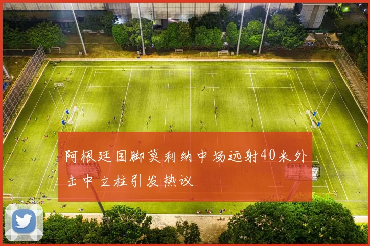 阿根廷国脚莫利纳中场远射40米外击中立柱引发热议
