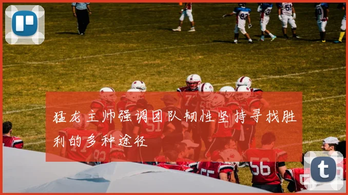 猛龙主帅强调团队韧性坚持寻找胜利的多种途径
