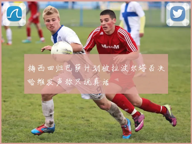 梅西回归巴萨计划被拉波尔塔否决哈维发声称只说真话