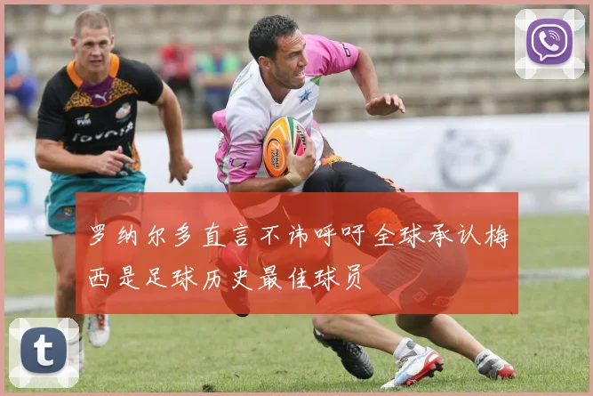 罗纳尔多直言不讳呼吁全球承认梅西是足球历史最佳球员