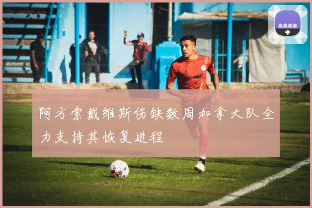 阿方索戴维斯伤缺数周加拿大队全力支持其恢复进程