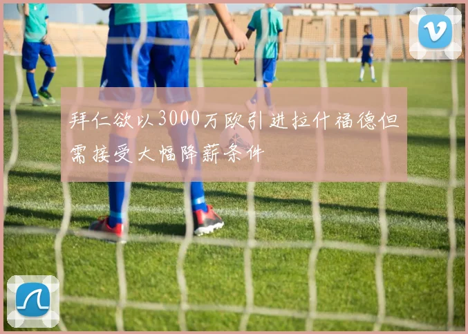 拜仁欲以3000万欧引进拉什福德但需接受大幅降薪条件
