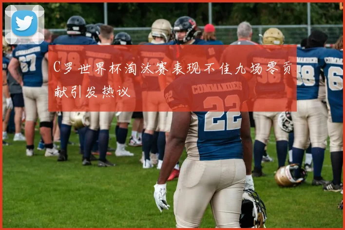 C罗世界杯淘汰赛表现不佳九场零贡献引发热议