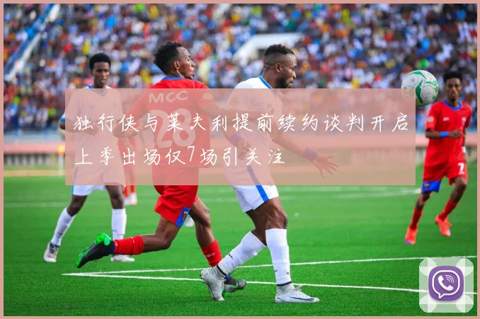 独行侠与莱夫利提前续约谈判开启上季出场仅7场引关注
