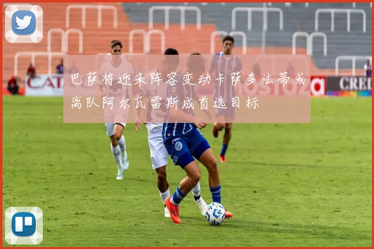 巴萨将迎来阵容变动卡萨多法蒂或离队阿尔瓦雷斯成首选目标