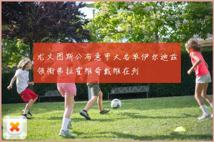 尤文图斯公布意甲大名单伊尔迪兹领衔弗拉霍维奇戴维在列