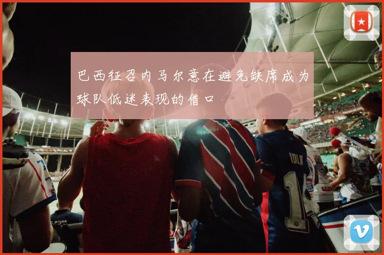 巴西征召内马尔意在避免缺席成为球队低迷表现的借口