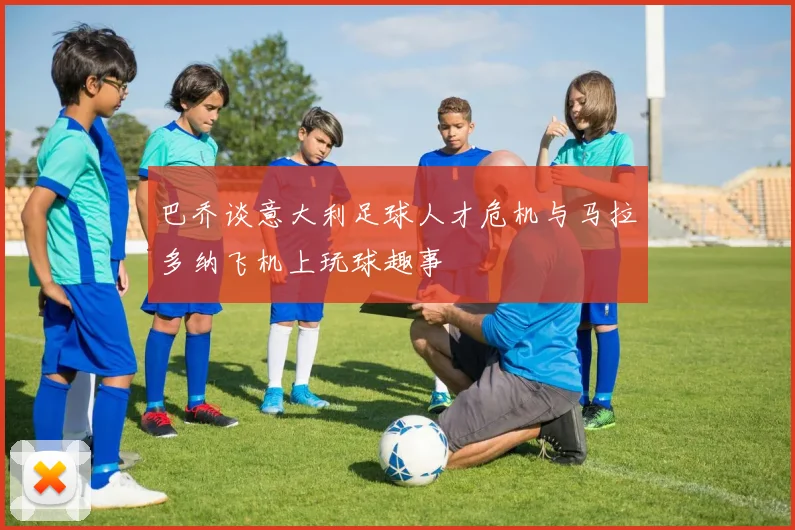 巴乔谈意大利足球人才危机与马拉多纳飞机上玩球趣事