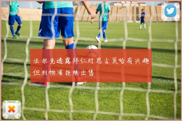 法尔克透露拜仁对恩古莫哈有兴趣但利物浦拒绝出售