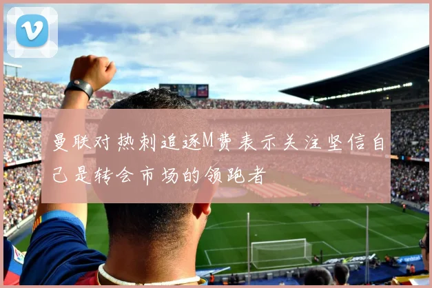 曼联对热刺追逐M费表示关注坚信自己是转会市场的领跑者