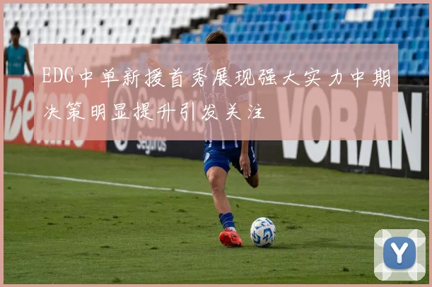 EDG中单新援首秀展现强大实力中期决策明显提升引发关注