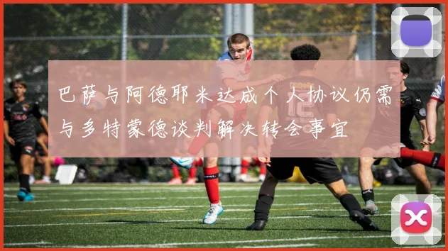 巴萨与阿德耶米达成个人协议仍需与多特蒙德谈判解决转会事宜