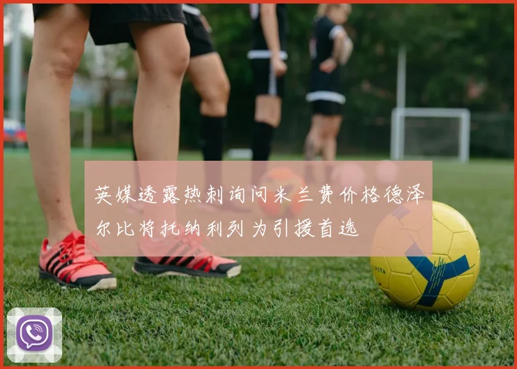 英媒透露热刺询问米兰费价格德泽尔比将托纳利列为引援首选