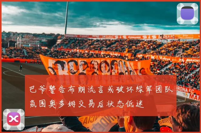 巴爷警告布朗流言或破坏绿军团队氛围奥多姆交易后状态低迷