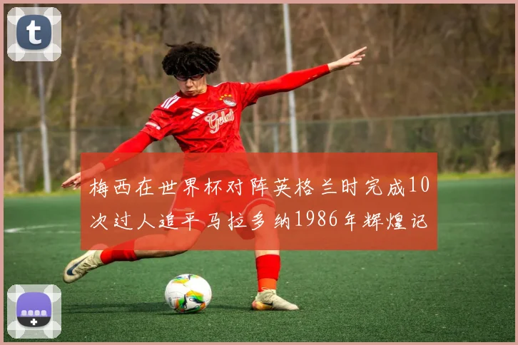 梅西在世界杯对阵英格兰时完成10次过人追平马拉多纳1986年辉煌记录