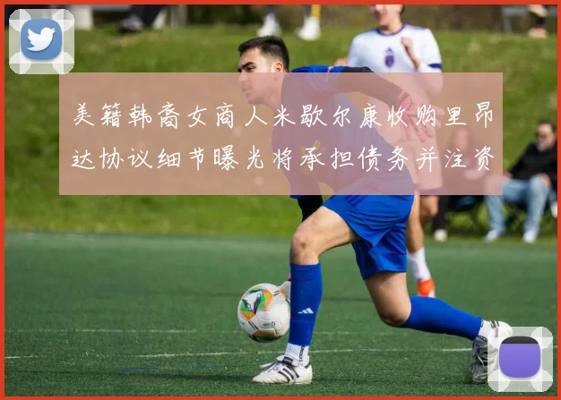 美籍韩裔女商人米歇尔康收购里昂达协议细节曝光将承担债务并注资