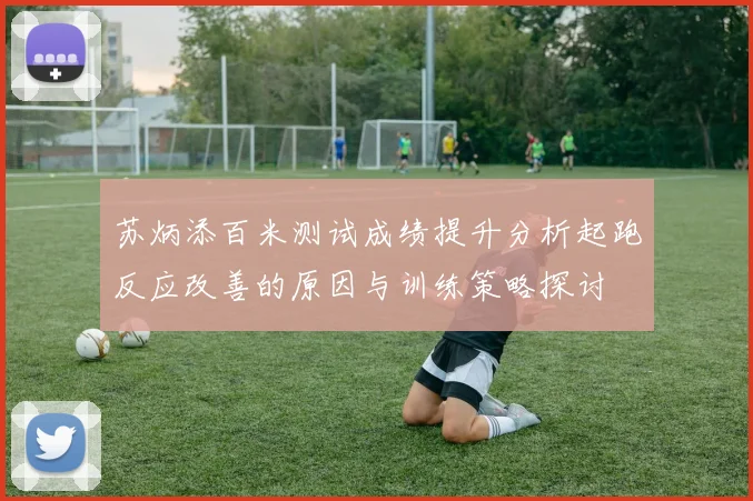 苏炳添百米测试成绩提升分析起跑反应改善的原因与训练策略探讨