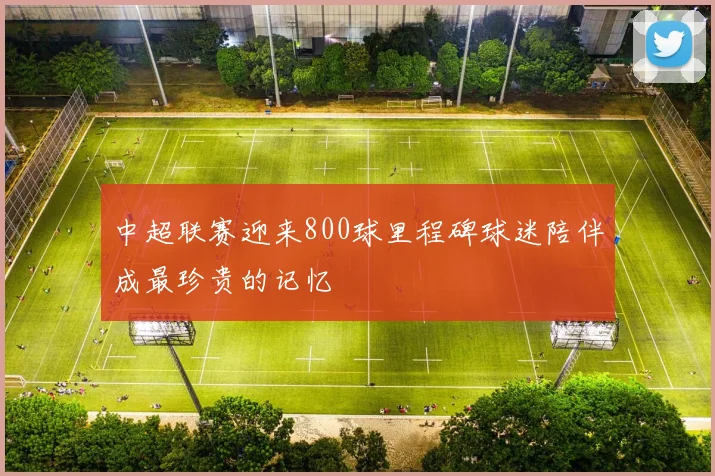 中超联赛迎来800球里程碑球迷陪伴成最珍贵的记忆