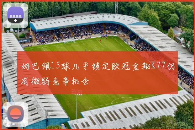 姆巴佩15球几乎锁定欧冠金靴K77仍有微弱竞争机会