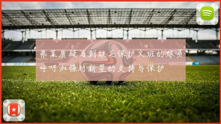 弗莱质疑马刺缺乏保护文班的球员呼吁加强对新星的支持与保护