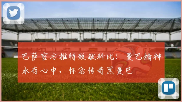 巴萨官方推特致敬科比:曼巴精神永存心中,怀念传奇黑曼巴
