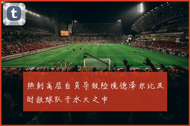 热刺高层自负导致险境德泽尔比及时救球队于水火之中
