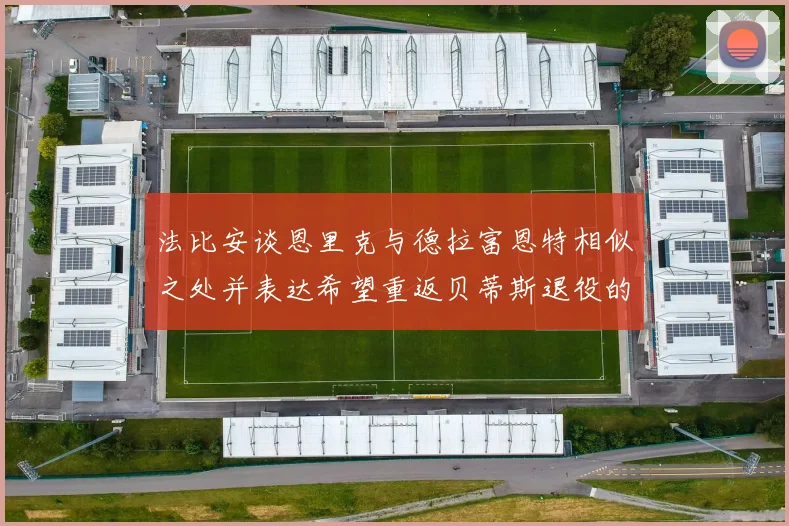 法比安谈恩里克与德拉富恩特相似之处并表达希望重返贝蒂斯退役的愿望