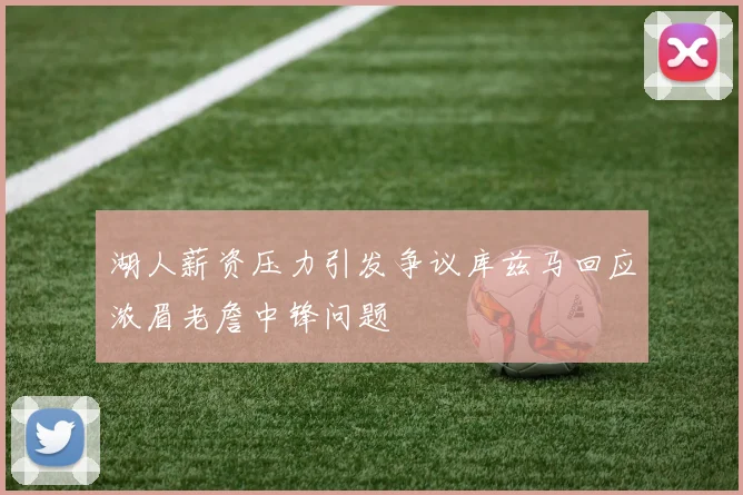 湖人薪资压力引发争议库兹马回应浓眉老詹中锋问题