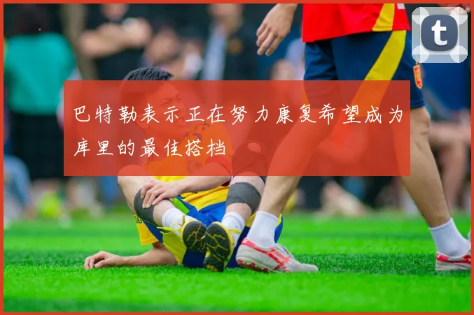 巴特勒表示正在努力康复希望成为库里的最佳搭档