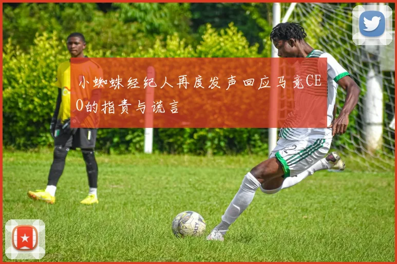 小蜘蛛经纪人再度发声回应马竞CEO的指责与谎言