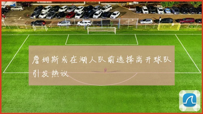 詹姆斯或在湖人队前选择离开球队引发热议
