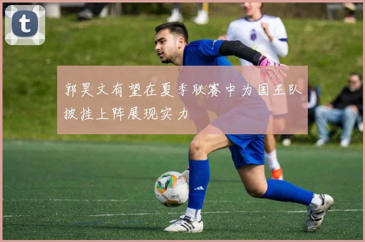 郭昊文有望在夏季联赛中为国王队披挂上阵展现实力