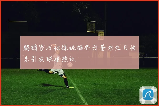 鹈鹕官方社媒祝福乔丹普尔生日快乐引发球迷热议