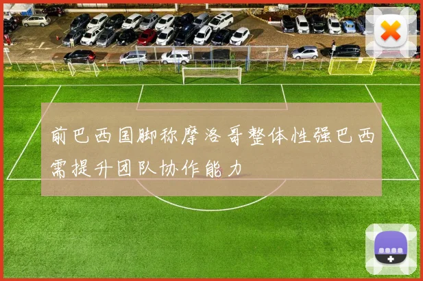 前巴西国脚称摩洛哥整体性强巴西需提升团队协作能力