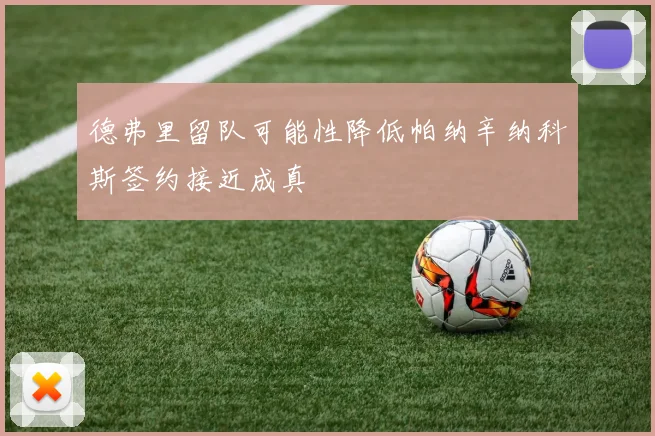 德弗里留队可能性降低帕纳辛纳科斯签约接近成真