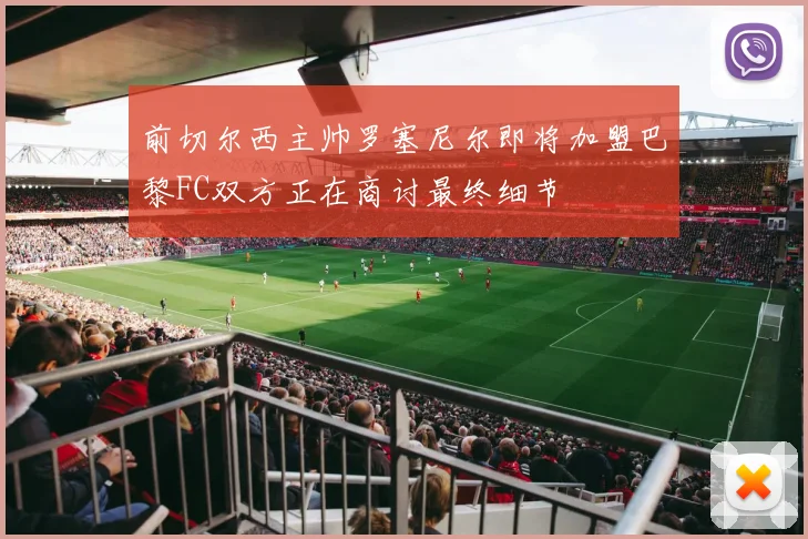 前切尔西主帅罗塞尼尔即将加盟巴黎FC双方正在商讨最终细节