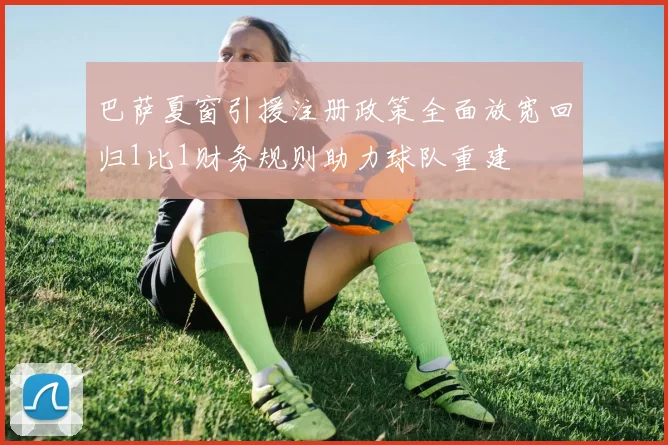 巴萨夏窗引援注册政策全面放宽回归1比1财务规则助力球队重建