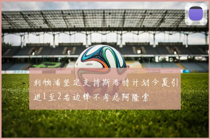 利物浦坚定支持斯洛特计划今夏引进1至2名边锋不考虑阿隆索