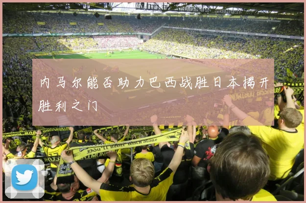 内马尔能否助力巴西战胜日本揭开胜利之门