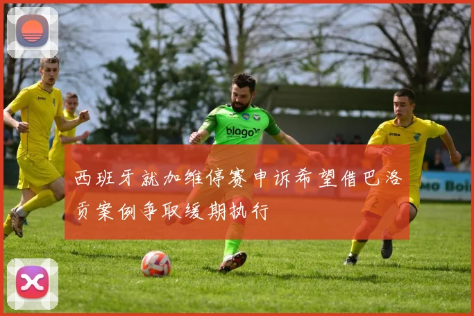 西班牙就加维停赛申诉希望借巴洛贡案例争取缓期执行
